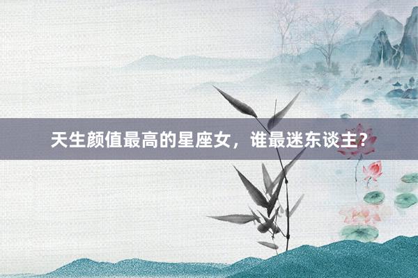 天生颜值最高的星座女，谁最迷东谈主？