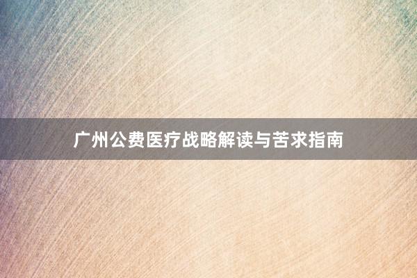 广州公费医疗战略解读与苦求指南