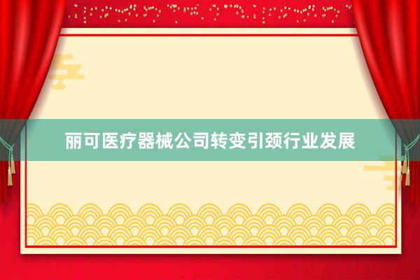 丽可医疗器械公司转变引颈行业发展