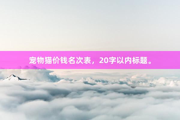 宠物猫价钱名次表，20字以内标题。