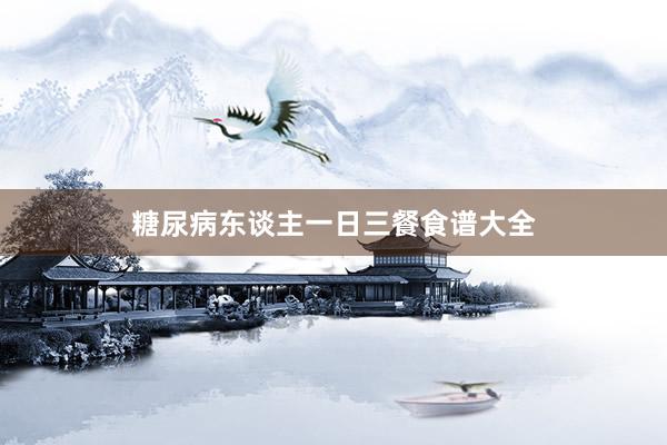 糖尿病东谈主一日三餐食谱大全