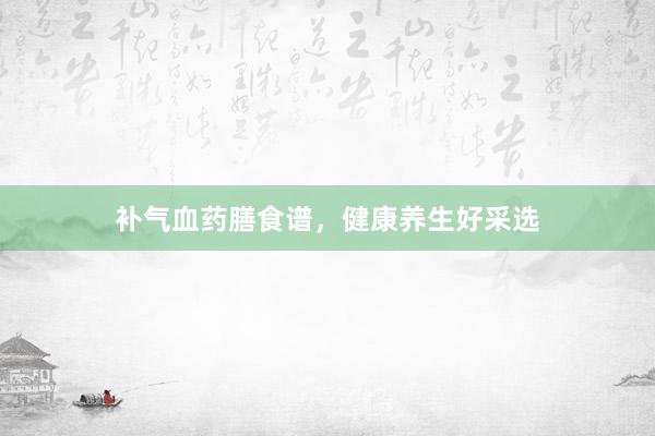 补气血药膳食谱，健康养生好采选