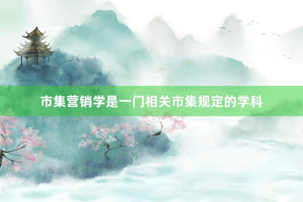 市集营销学是一门相关市集规定的学科